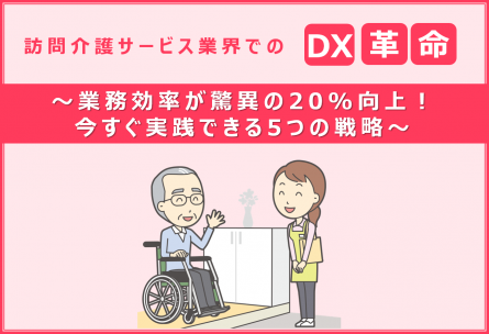 訪問介護サービス業界でのDX革命　〜業務効率が驚異の20%向上！今すぐ実践できる5つの戦略～